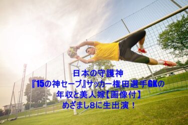 15の神セーブ、権田選手GKの年収と美人嫁【画像付】。めざまし８生出演！