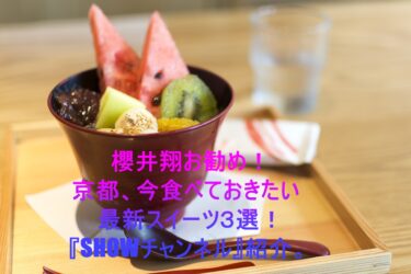 櫻井翔お勧め！京都、今食べておきたい最新スイーツ３選！『SHOWチャンネル』紹介。